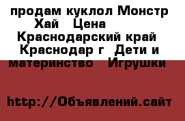 продам куклол Монстр Хай › Цена ­ 500 - Краснодарский край, Краснодар г. Дети и материнство » Игрушки   